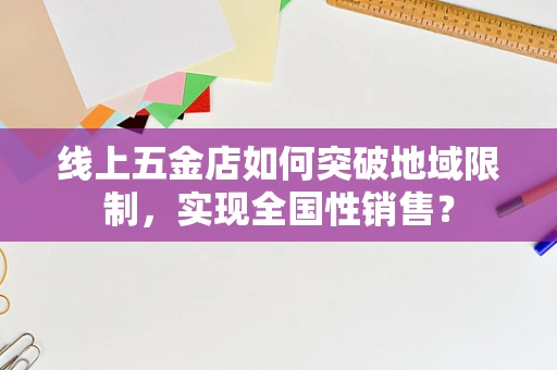 线上五金店如何突破地域限制，实现全国性销售？