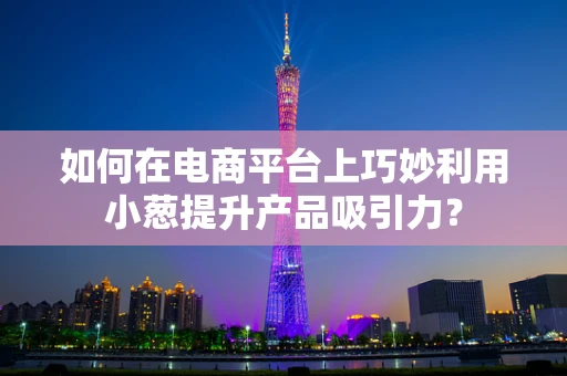 如何在电商平台上巧妙利用小葱提升产品吸引力？