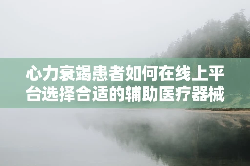 心力衰竭患者如何在线上平台选择合适的辅助医疗器械？