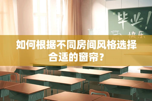 如何根据不同房间风格选择合适的窗帘？