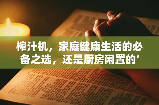 榨汁机，家庭健康生活的必备之选，还是厨房闲置的‘鸡肋’？