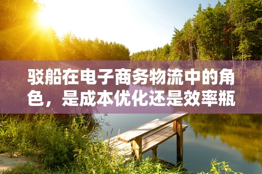 驳船在电子商务物流中的角色，是成本优化还是效率瓶颈？