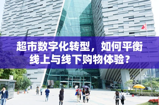 超市数字化转型，如何平衡线上与线下购物体验？