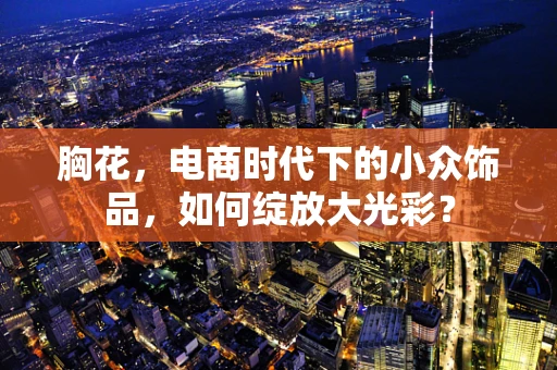 胸花，电商时代下的小众饰品，如何绽放大光彩？
