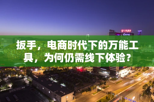扳手，电商时代下的万能工具，为何仍需线下体验？