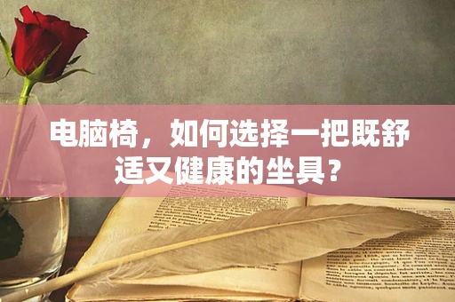 电脑椅，如何选择一把既舒适又健康的坐具？