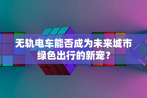无轨电车能否成为未来城市绿色出行的新宠？
