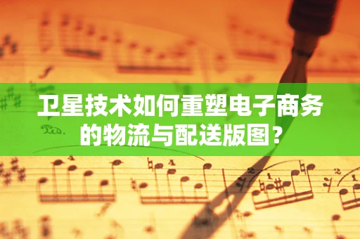 卫星技术如何重塑电子商务的物流与配送版图？