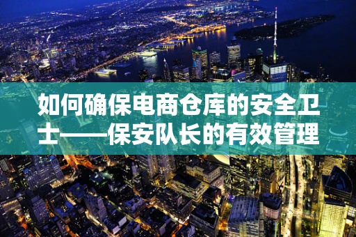 如何确保电商仓库的安全卫士——保安队长的有效管理？