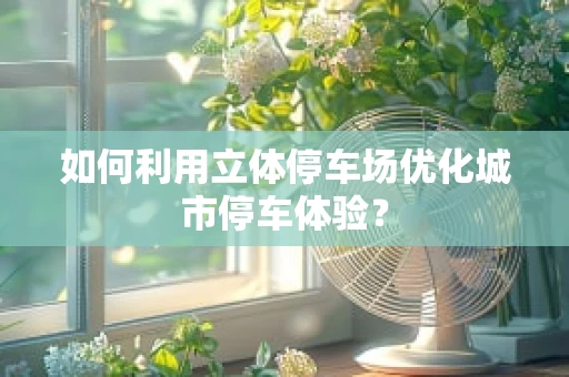 如何利用立体停车场优化城市停车体验？