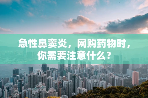 急性鼻窦炎，网购药物时，你需要注意什么？