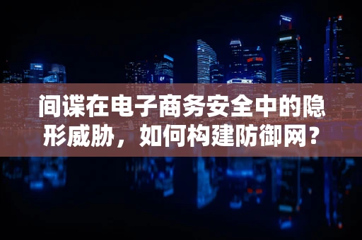 间谍在电子商务安全中的隐形威胁，如何构建防御网？