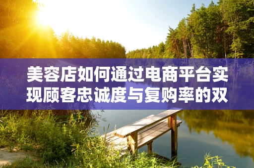 美容店如何通过电商平台实现顾客忠诚度与复购率的双赢？