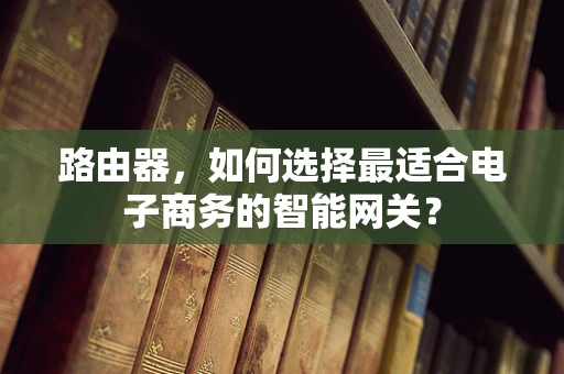 路由器，如何选择最适合电子商务的智能网关？