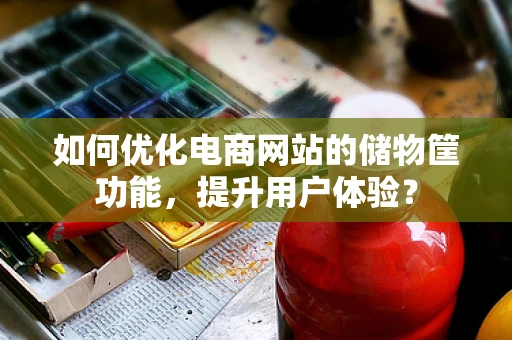 如何优化电商网站的储物筐功能，提升用户体验？