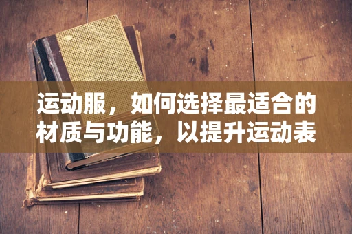 运动服，如何选择最适合的材质与功能，以提升运动表现？