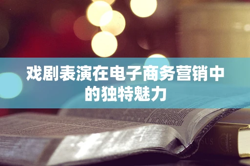 戏剧表演在电子商务营销中的独特魅力