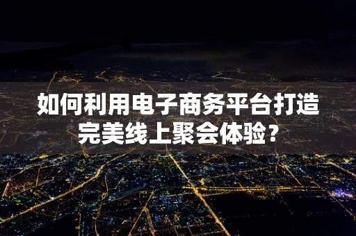 如何利用电子商务平台打造完美线上聚会体验？