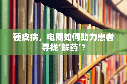 硬皮病，电商如何助力患者寻找‘解药’？