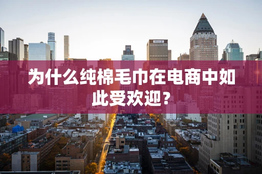 为什么纯棉毛巾在电商中如此受欢迎？