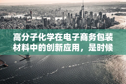 高分子化学在电子商务包装材料中的创新应用，是时候拥抱绿色了吗？