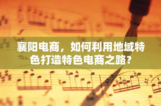 襄阳电商，如何利用地域特色打造特色电商之路？