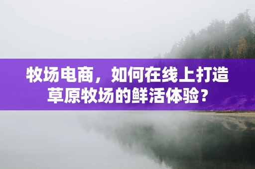 牧场电商，如何在线上打造草原牧场的鲜活体验？