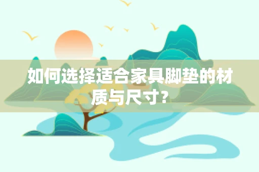 如何选择适合家具脚垫的材质与尺寸？