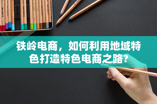 铁岭电商，如何利用地域特色打造特色电商之路？