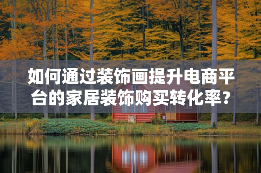 如何通过装饰画提升电商平台的家居装饰购买转化率？