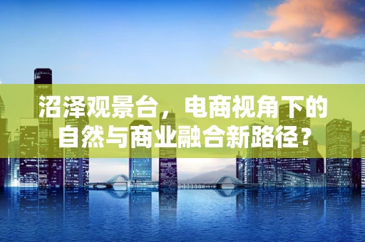 沼泽观景台，电商视角下的自然与商业融合新路径？