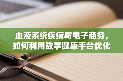 血液系统疾病与电子商务，如何利用数字健康平台优化患者管理？