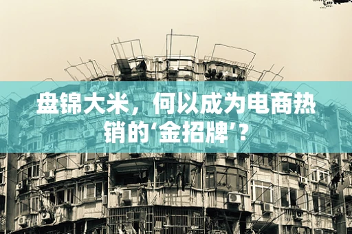 盘锦大米，何以成为电商热销的‘金招牌’？