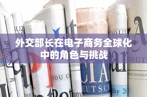 外交部长在电子商务全球化中的角色与挑战