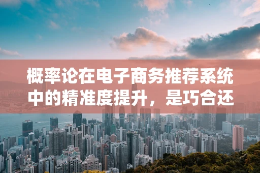 概率论在电子商务推荐系统中的精准度提升，是巧合还是科学？