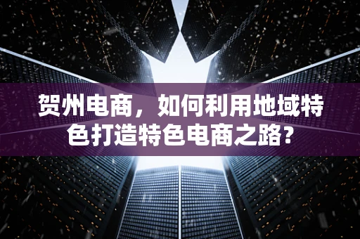 贺州电商，如何利用地域特色打造特色电商之路？