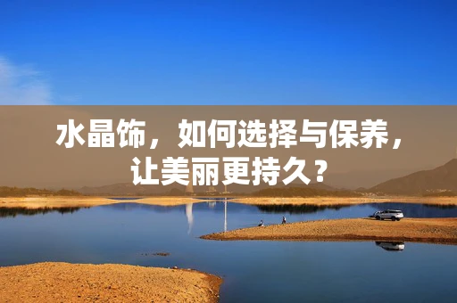 水晶饰，如何选择与保养，让美丽更持久？
