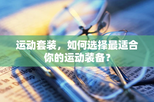 运动套装，如何选择最适合你的运动装备？