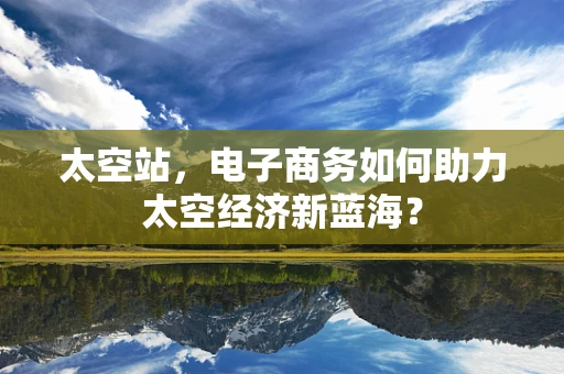太空站，电子商务如何助力太空经济新蓝海？