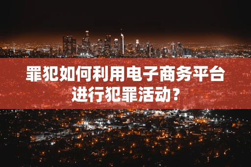 罪犯如何利用电子商务平台进行犯罪活动？