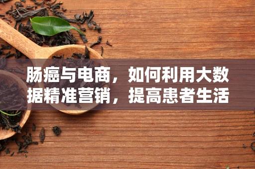 肠癌与电商，如何利用大数据精准营销，提高患者生活质量？