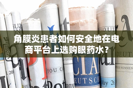 角膜炎患者如何安全地在电商平台上选购眼药水？