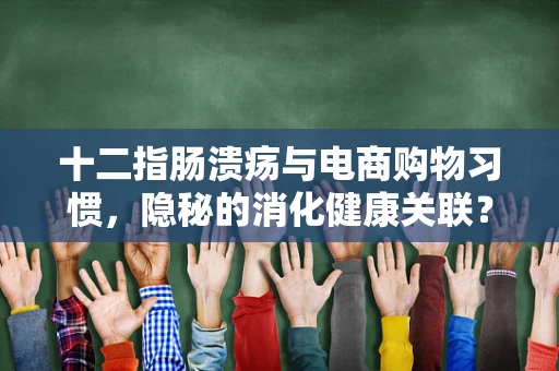 十二指肠溃疡与电商购物习惯，隐秘的消化健康关联？