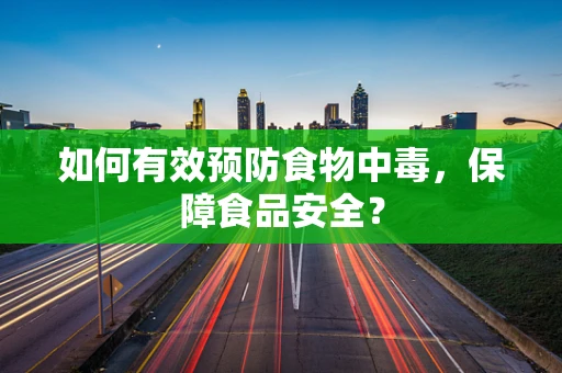 如何有效预防食物中毒，保障食品安全？