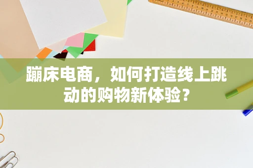 蹦床电商，如何打造线上跳动的购物新体验？
