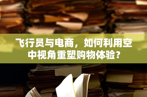 飞行员与电商，如何利用空中视角重塑购物体验？