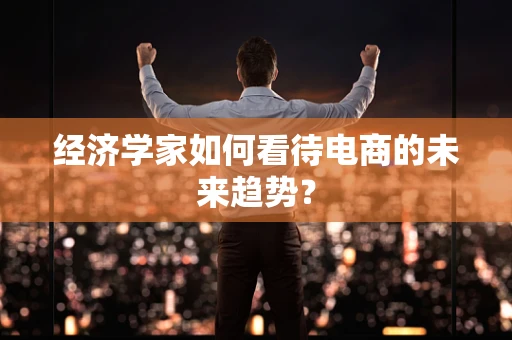 经济学家如何看待电商的未来趋势？