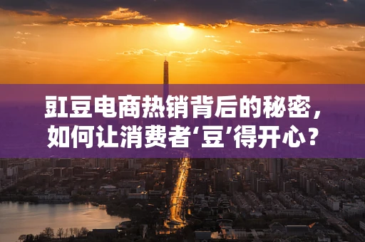 豇豆电商热销背后的秘密，如何让消费者‘豆’得开心？