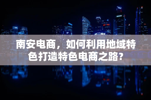 南安电商，如何利用地域特色打造特色电商之路？