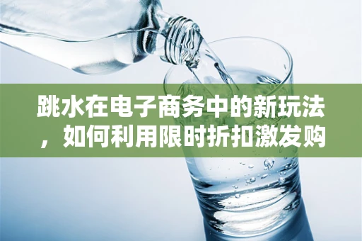 跳水在电子商务中的新玩法，如何利用限时折扣激发购买热潮？